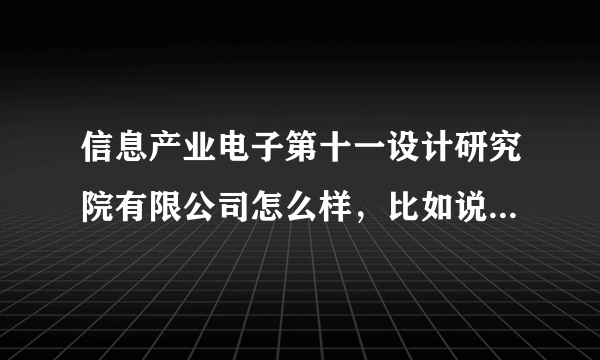 信息产业电子第十一设计研究院有限公司怎么样，比如说待遇，工作