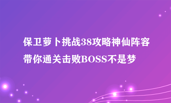 保卫萝卜挑战38攻略神仙阵容带你通关击败BOSS不是梦