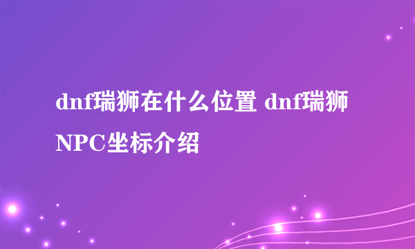 dnf瑞狮在什么位置 dnf瑞狮NPC坐标介绍