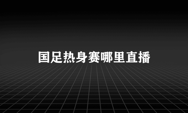 国足热身赛哪里直播