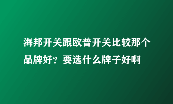 海邦开关跟欧普开关比较那个品牌好？要选什么牌子好啊