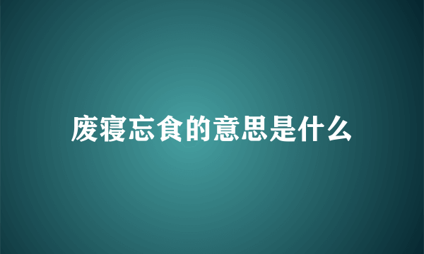 废寝忘食的意思是什么