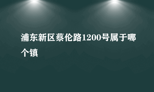 浦东新区蔡伦路1200号属于哪个镇