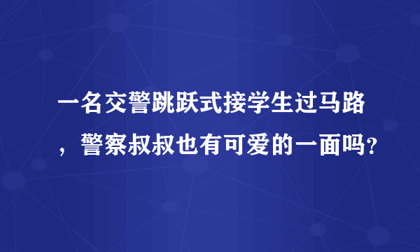 一名交警跳跃式接学生过马路，警察叔叔也有可爱的一面吗？