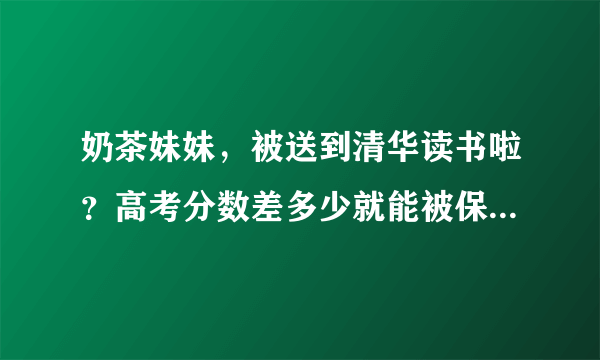 奶茶妹妹，被送到清华读书啦？高考分数差多少就能被保送到清华北大？