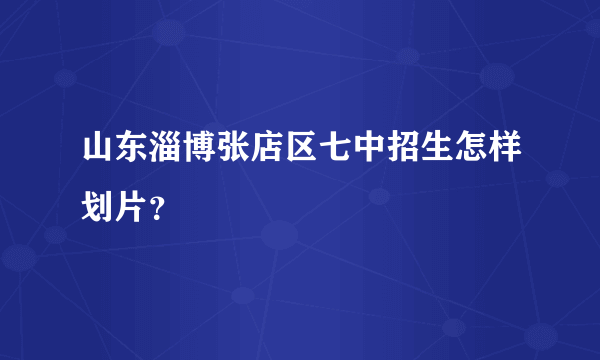 山东淄博张店区七中招生怎样划片？