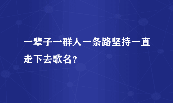 一辈子一群人一条路坚持一直走下去歌名？