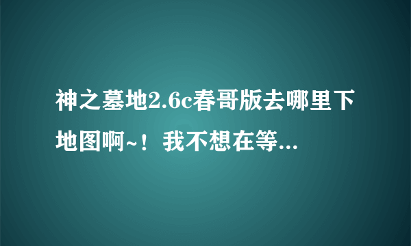 神之墓地2.6c春哥版去哪里下地图啊~！我不想在等人家开图了····求求好心人给我下图的网站！！！！谢谢