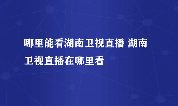 哪里能看湖南卫视直播 湖南卫视直播在哪里看