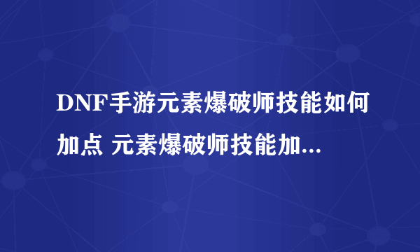 DNF手游元素爆破师技能如何加点 元素爆破师技能加点推荐攻略