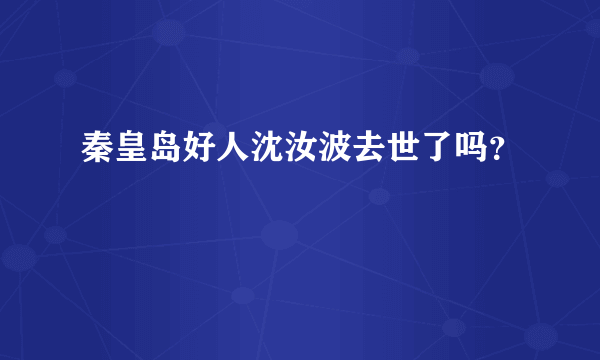 秦皇岛好人沈汝波去世了吗？