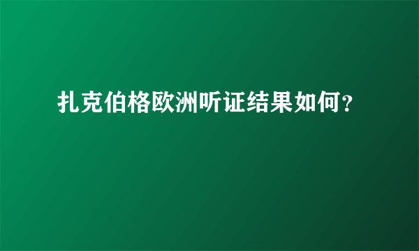 扎克伯格欧洲听证结果如何？