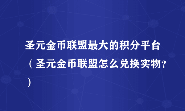 圣元金币联盟最大的积分平台（圣元金币联盟怎么兑换实物？）