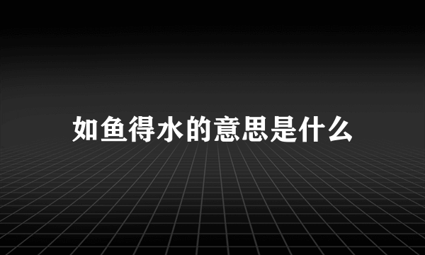 如鱼得水的意思是什么