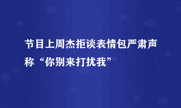 节目上周杰拒谈表情包严肃声称“你别来打扰我”