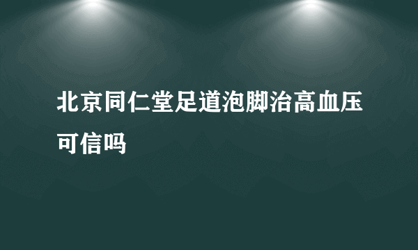 北京同仁堂足道泡脚治高血压可信吗