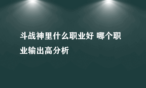 斗战神里什么职业好 哪个职业输出高分析