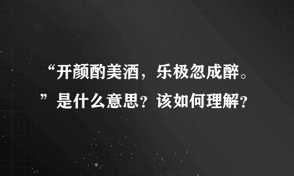 “开颜酌美酒，乐极忽成醉。”是什么意思？该如何理解？