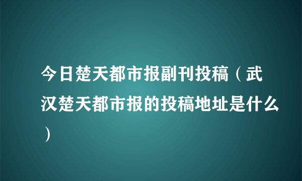 今日楚天都市报副刊投稿（武汉楚天都市报的投稿地址是什么）