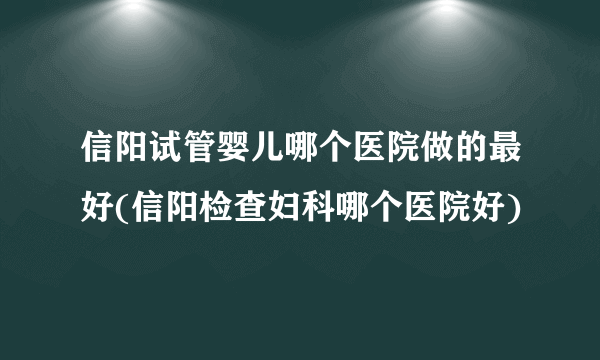 信阳试管婴儿哪个医院做的最好(信阳检查妇科哪个医院好)