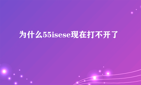 为什么55isese现在打不开了