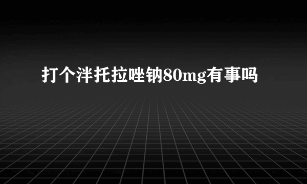 打个泮托拉唑钠80mg有事吗