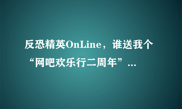 反恐精英OnLine，谁送我个“网吧欢乐行二周年”的礼券号码啊，正确的话我就把高分给你