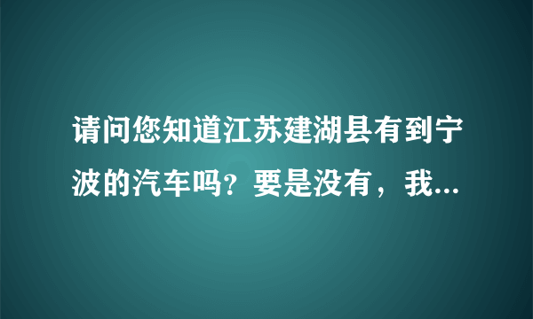 请问您知道江苏建湖县有到宁波的汽车吗？要是没有，我应该怎样坐车最快捷呢