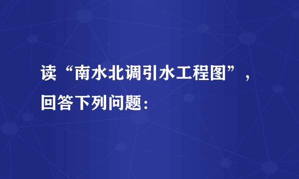 读“南水北调引水工程图”，回答下列问题：