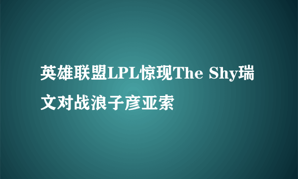 英雄联盟LPL惊现The Shy瑞文对战浪子彦亚索