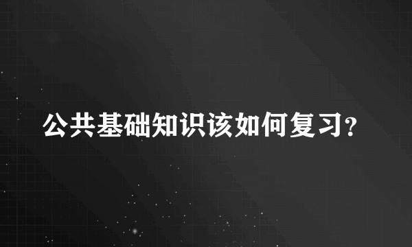 公共基础知识该如何复习？