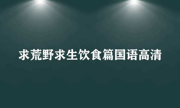 求荒野求生饮食篇国语高清