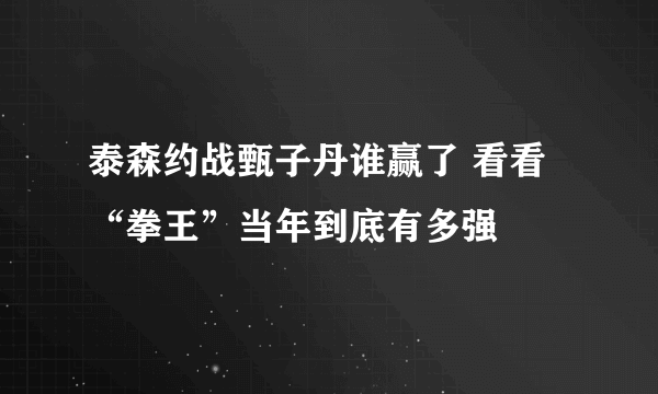 泰森约战甄子丹谁赢了 看看“拳王”当年到底有多强