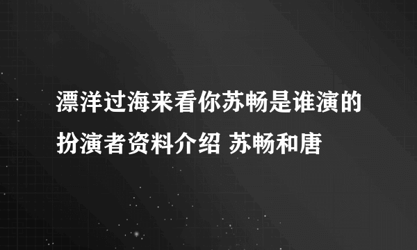 漂洋过海来看你苏畅是谁演的扮演者资料介绍 苏畅和唐