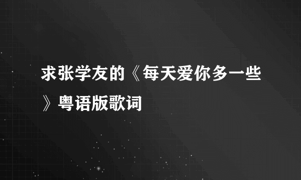 求张学友的《每天爱你多一些》粤语版歌词