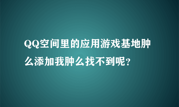 QQ空间里的应用游戏基地肿么添加我肿么找不到呢？