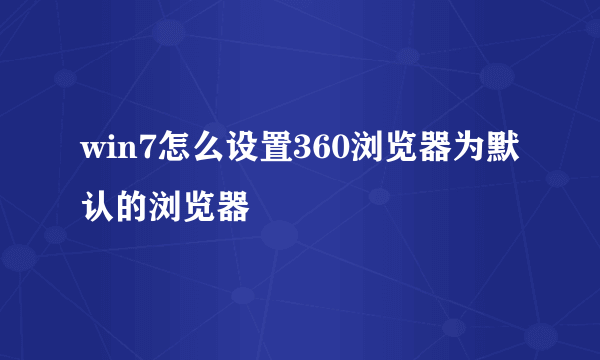 win7怎么设置360浏览器为默认的浏览器