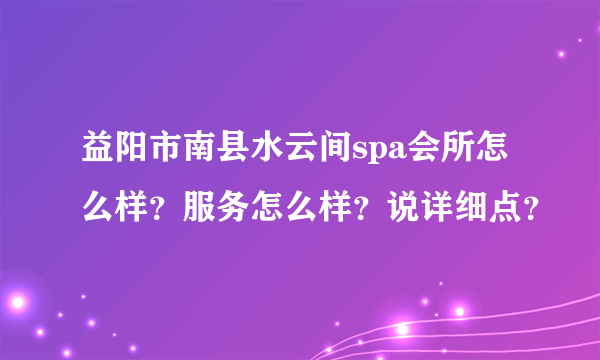 益阳市南县水云间spa会所怎么样？服务怎么样？说详细点？