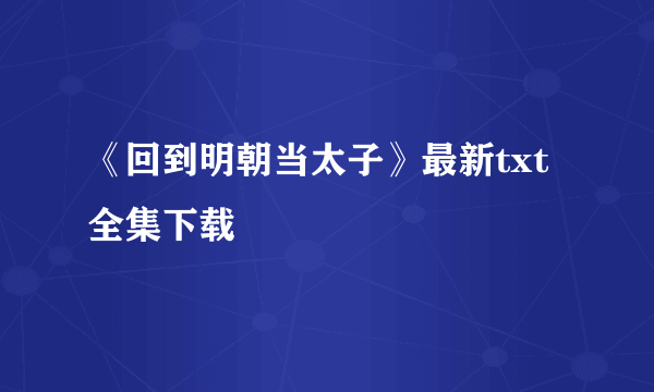 《回到明朝当太子》最新txt全集下载