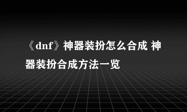 《dnf》神器装扮怎么合成 神器装扮合成方法一览