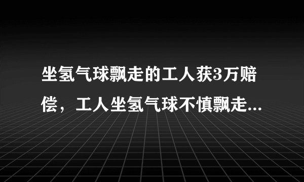 坐氢气球飘走的工人获3万赔偿，工人坐氢气球不慎飘走该怎么救？