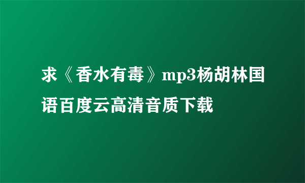 求《香水有毒》mp3杨胡林国语百度云高清音质下载