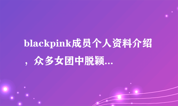 blackpink成员个人资料介绍，众多女团中脱颖而出红遍韩国—飞外