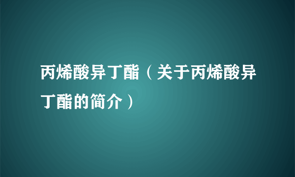 丙烯酸异丁酯（关于丙烯酸异丁酯的简介）