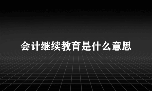 会计继续教育是什么意思