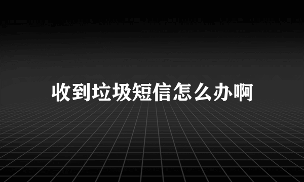 收到垃圾短信怎么办啊