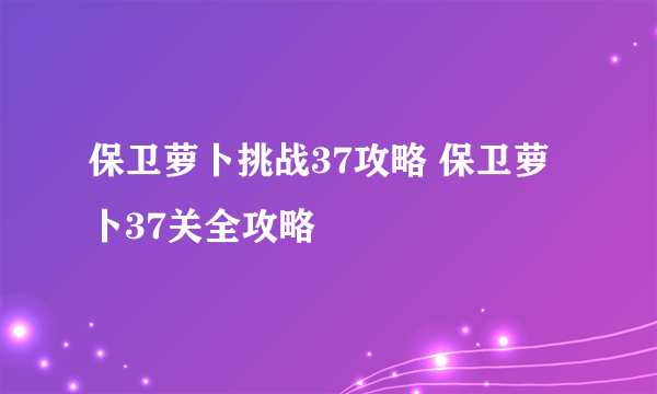 保卫萝卜挑战37攻略 保卫萝卜37关全攻略