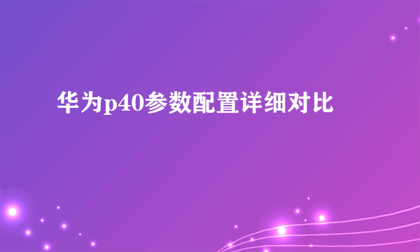 华为p40参数配置详细对比