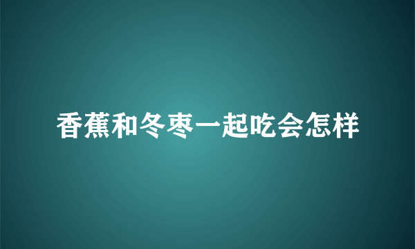 香蕉和冬枣一起吃会怎样