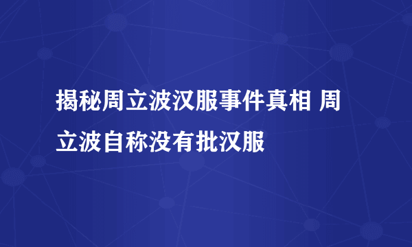 揭秘周立波汉服事件真相 周立波自称没有批汉服